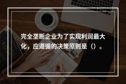 完全垄断企业为了实现利润最大化，应遵循的决策原则是（）。