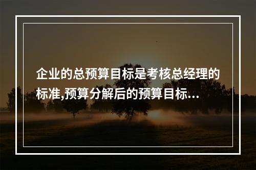 企业的总预算目标是考核总经理的标准,预算分解后的预算目标是考