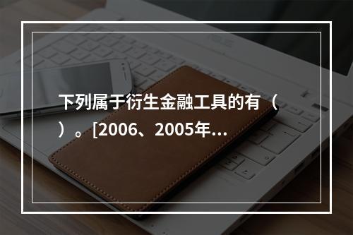 下列属于衍生金融工具的有（　　）。[2006、2005年真题