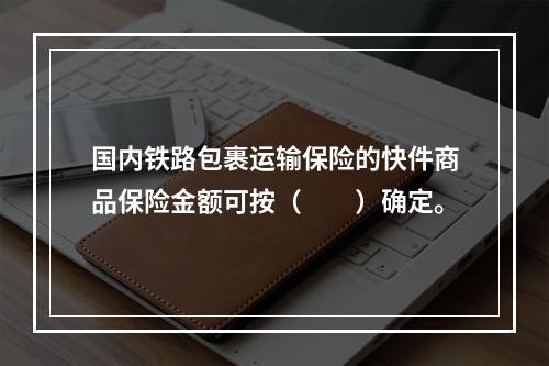 国内铁路包裹运输保险的快件商品保险金额可按（　　）确定。