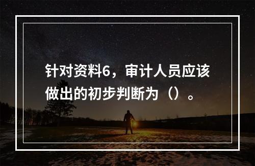 针对资料6，审计人员应该做出的初步判断为（）。