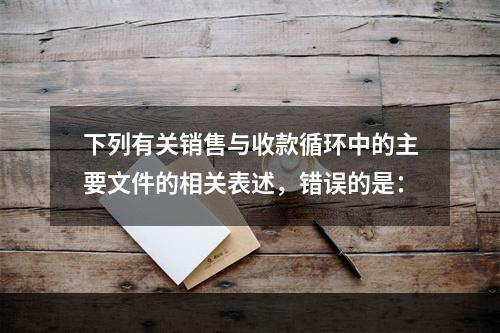 下列有关销售与收款循环中的主要文件的相关表述，错误的是：