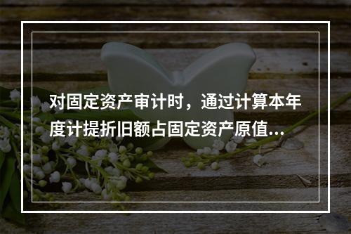 对固定资产审计时，通过计算本年度计提折旧额占固定资产原值的比