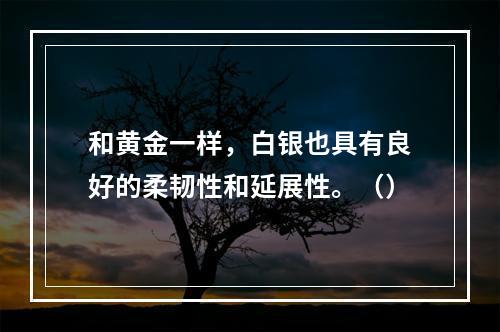 和黄金一样，白银也具有良好的柔韧性和延展性。（）