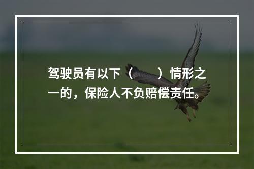 驾驶员有以下（　　）情形之一的，保险人不负赔偿责任。