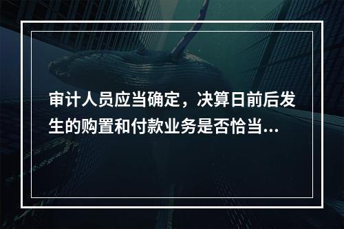 审计人员应当确定，决算日前后发生的购置和付款业务是否恰当的记