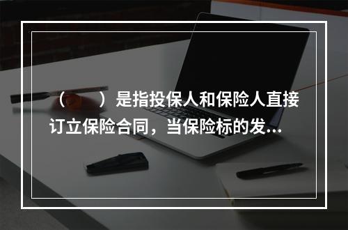 （　　）是指投保人和保险人直接订立保险合同，当保险标的发生该