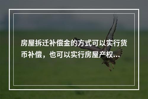 房屋拆迁补偿金的方式可以实行货币补偿，也可以实行房屋产权调换