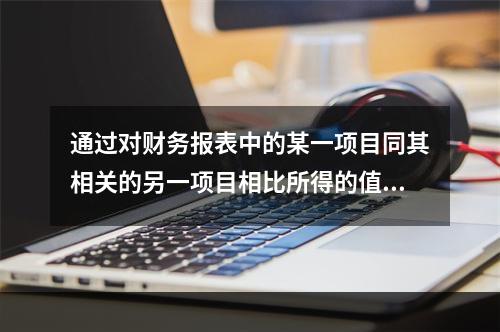 通过对财务报表中的某一项目同其相关的另一项目相比所得的值进行