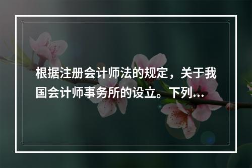 根据注册会计师法的规定，关于我国会计师事务所的设立。下列说法