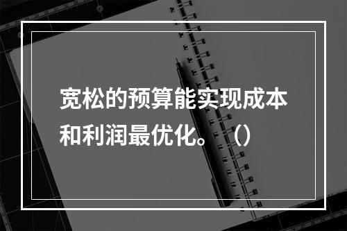 宽松的预算能实现成本和利润最优化。（）