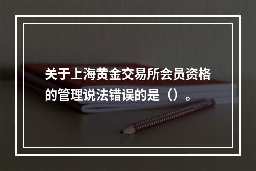 关于上海黄金交易所会员资格的管理说法错误的是（）。