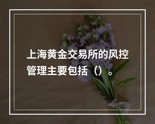 上海黄金交易所的风控管理主要包括（）。