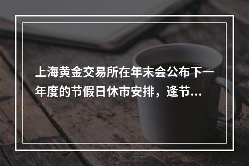 上海黄金交易所在年末会公布下一年度的节假日休市安排，逢节假日