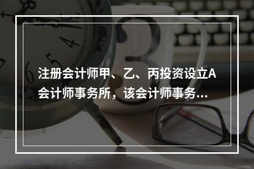 注册会计师甲、乙、丙投资设立A会计师事务所，该会计师事务所为