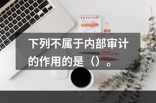 下列不属于内部审计的作用的是（）。