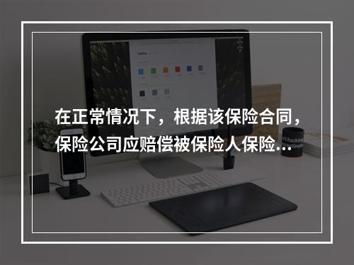 在正常情况下，根据该保险合同，保险公司应赔偿被保险人保险金（