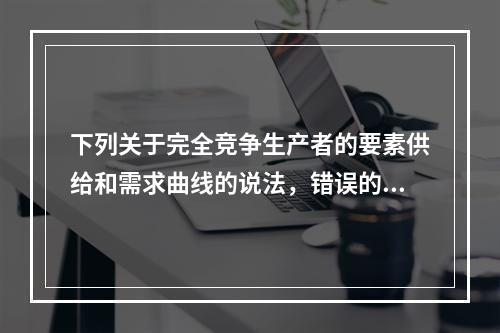 下列关于完全竞争生产者的要素供给和需求曲线的说法，错误的是（