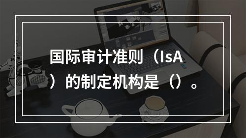 国际审计准则（IsA）的制定机构是（）。