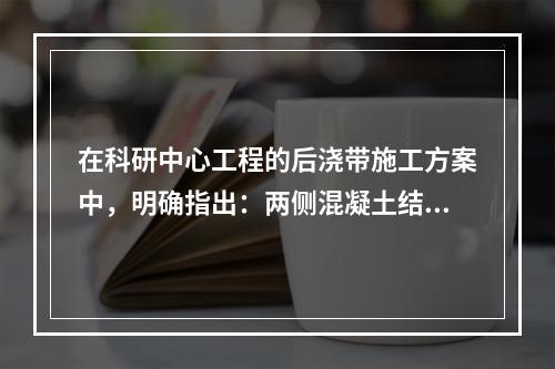 在科研中心工程的后浇带施工方案中，明确指出：两侧混凝土结构强