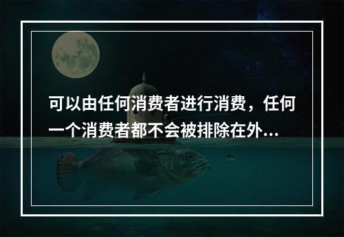 可以由任何消费者进行消费，任何一个消费者都不会被排除在外，这