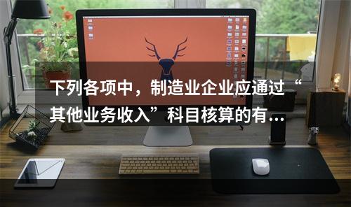 下列各项中，制造业企业应通过“其他业务收入”科目核算的有（　