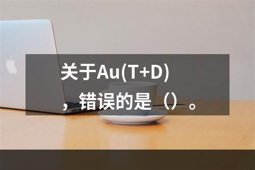 关于Au(T+D)，错误的是（）。