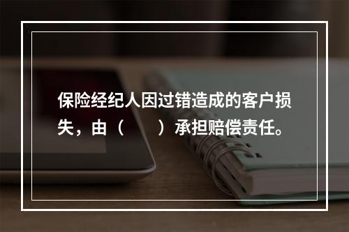 保险经纪人因过错造成的客户损失，由（　　）承担赔偿责任。