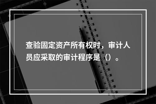 查验固定资产所有权时，审计人员应采取的审计程序是（）。