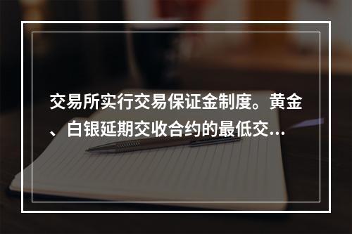 交易所实行交易保证金制度。黄金、白银延期交收合约的最低交易保