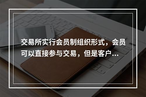 交易所实行会员制组织形式，会员可以直接参与交易，但是客户必须