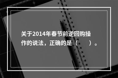 关于2014年春节前逆回购操作的说法，正确的是（　　）。