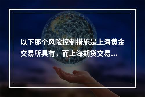 以下那个风险控制措施是上海黄金交易所具有，而上海期货交易所没