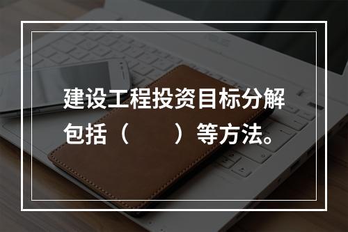 建设工程投资目标分解包括（　　）等方法。