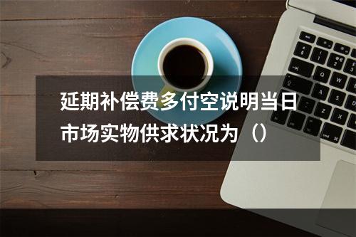 延期补偿费多付空说明当日市场实物供求状况为（）