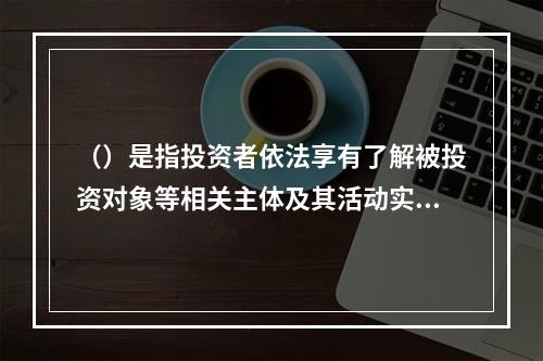 （）是指投资者依法享有了解被投资对象等相关主体及其活动实质情