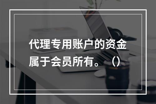 代理专用账户的资金属于会员所有。（）