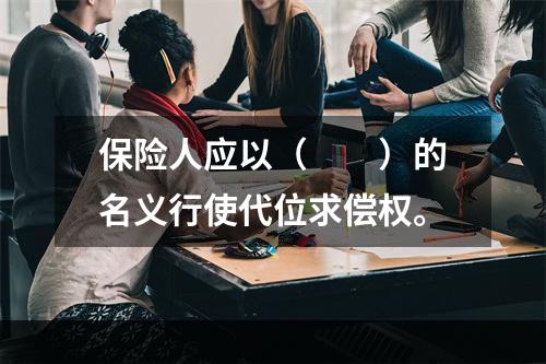 保险人应以（　　）的名义行使代位求偿权。