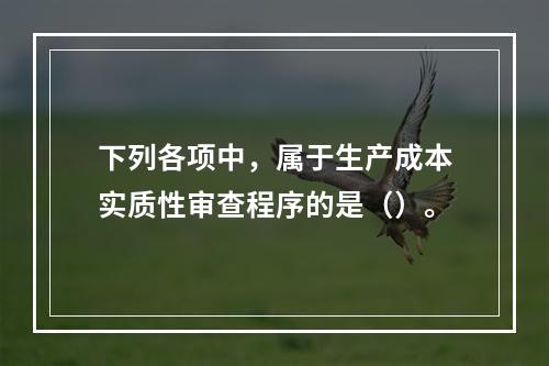 下列各项中，属于生产成本实质性审查程序的是（）。