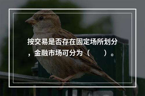 按交易是否存在固定场所划分，金融市场可分为（　　）。