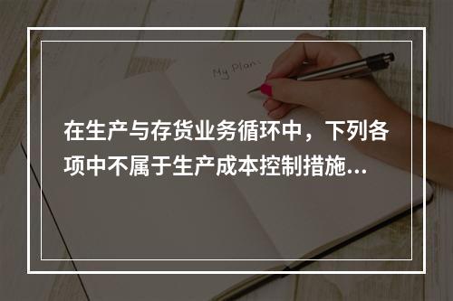 在生产与存货业务循环中，下列各项中不属于生产成本控制措施的是