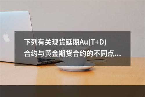 下列有关现货延期Au(T+D)合约与黄金期货合约的不同点，说