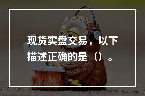 现货实盘交易，以下描述正确的是（）。