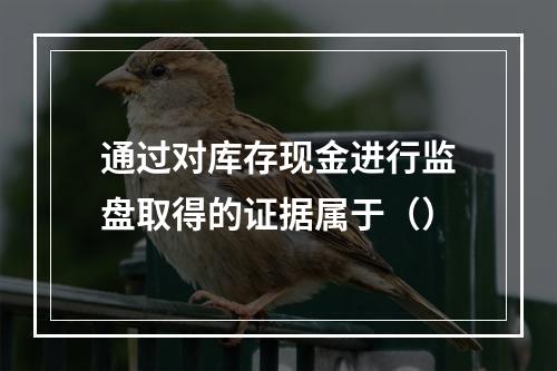 通过对库存现金进行监盘取得的证据属于（）