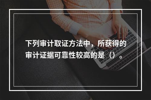 下列审计取证方法中，所获得的审计证据可靠性较高的是（）。