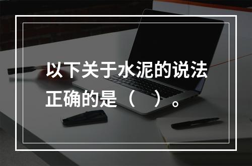 以下关于水泥的说法正确的是（　）。