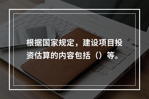 根据国家规定，建设项目投资估算的内容包括（）等。