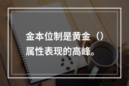 金本位制是黄金（）属性表现的高峰。