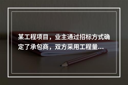 某工程项目，业主通过招标方式确定了承包商，双方采用工程量清单