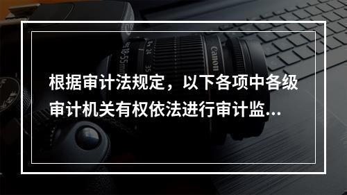 根据审计法规定，以下各项中各级审计机关有权依法进行审计监督的